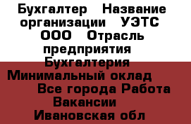 Бухгалтер › Название организации ­ УЭТС, ООО › Отрасль предприятия ­ Бухгалтерия › Минимальный оклад ­ 25 000 - Все города Работа » Вакансии   . Ивановская обл.